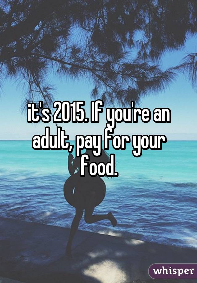 it's 2015. If you're an adult, pay for your food.