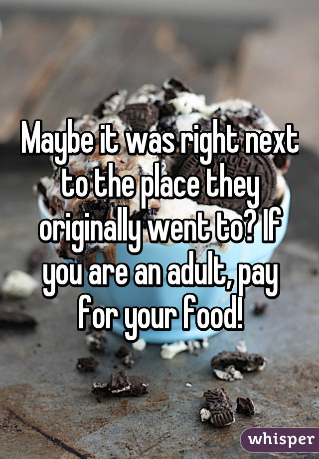 Maybe it was right next to the place they originally went to? If you are an adult, pay for your food!