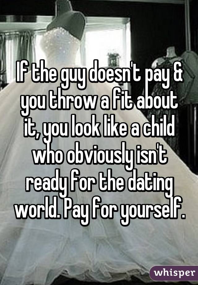 If the guy doesn't pay & you throw a fit about it, you look like a child who obviously isn't ready for the dating world. Pay for yourself.