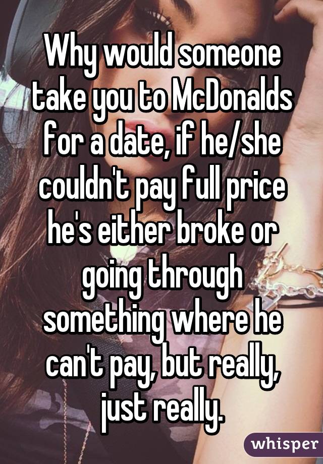 Why would someone take you to McDonalds for a date, if he/she couldn't pay full price he's either broke or going through something where he can't pay, but really, just really.