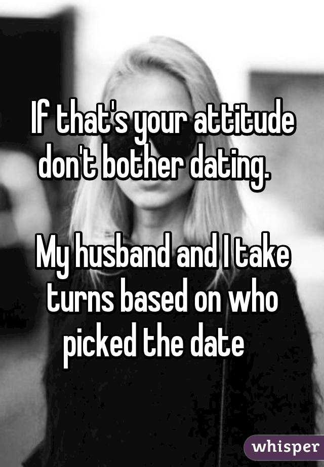 If that's your attitude don't bother dating.   

My husband and I take turns based on who picked the date   