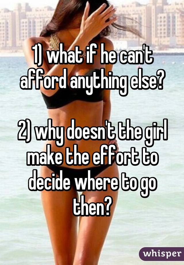 1) what if he can't afford anything else?

2) why doesn't the girl make the effort to decide where to go then?