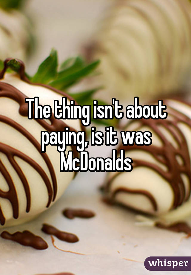 The thing isn't about paying, is it was McDonalds