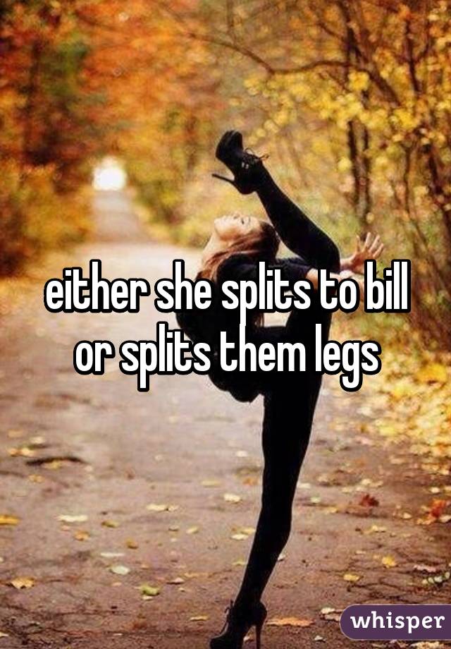 either she splits to bill or splits them legs