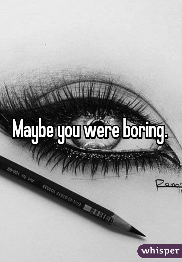 Maybe you were boring. 