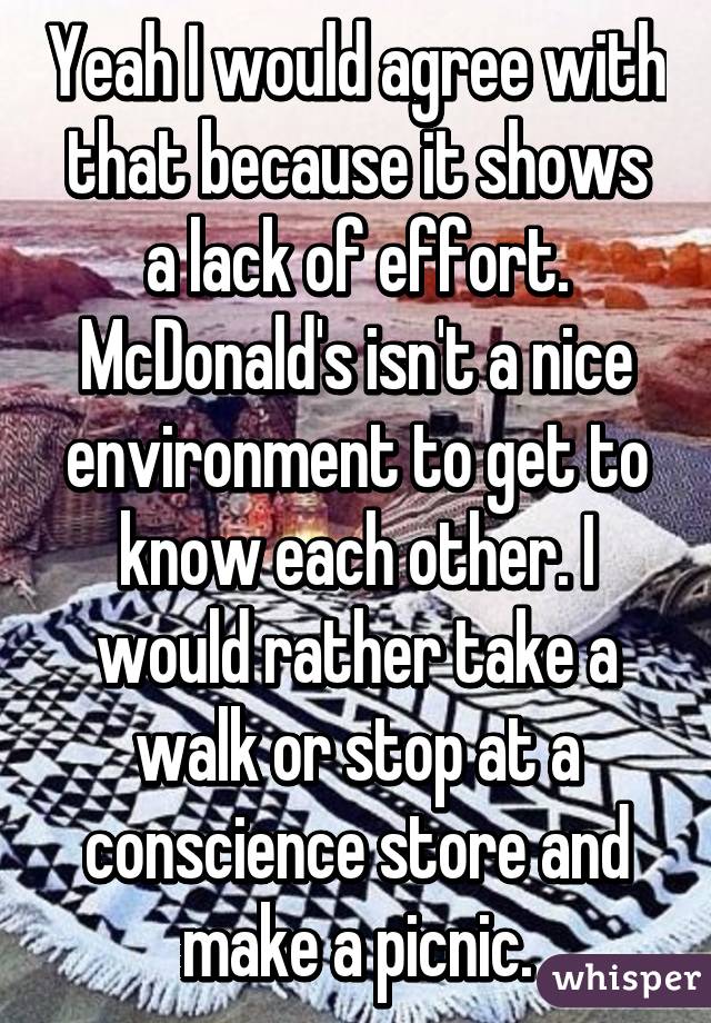 Yeah I would agree with that because it shows a lack of effort. McDonald's isn't a nice environment to get to know each other. I would rather take a walk or stop at a conscience store and make a picnic.