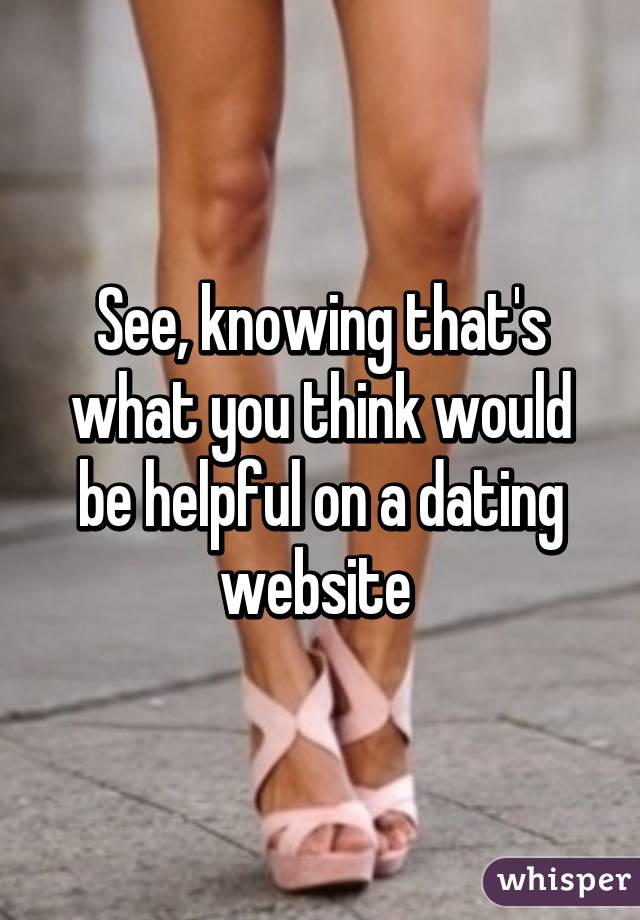 See, knowing that's what you think would be helpful on a dating website 