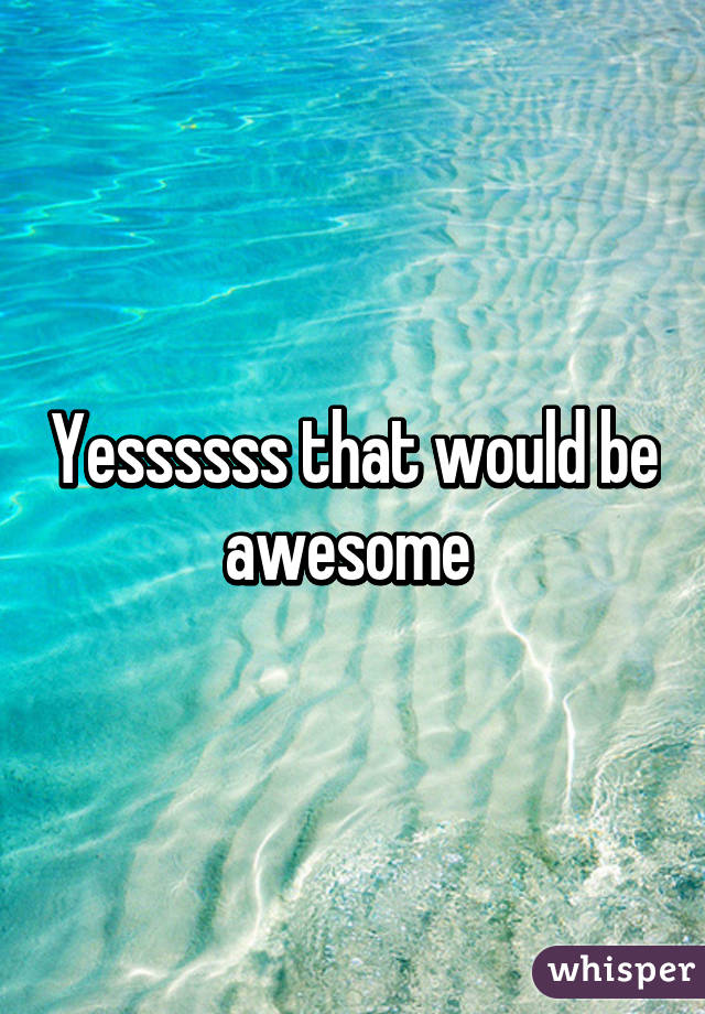 Yessssss that would be awesome 