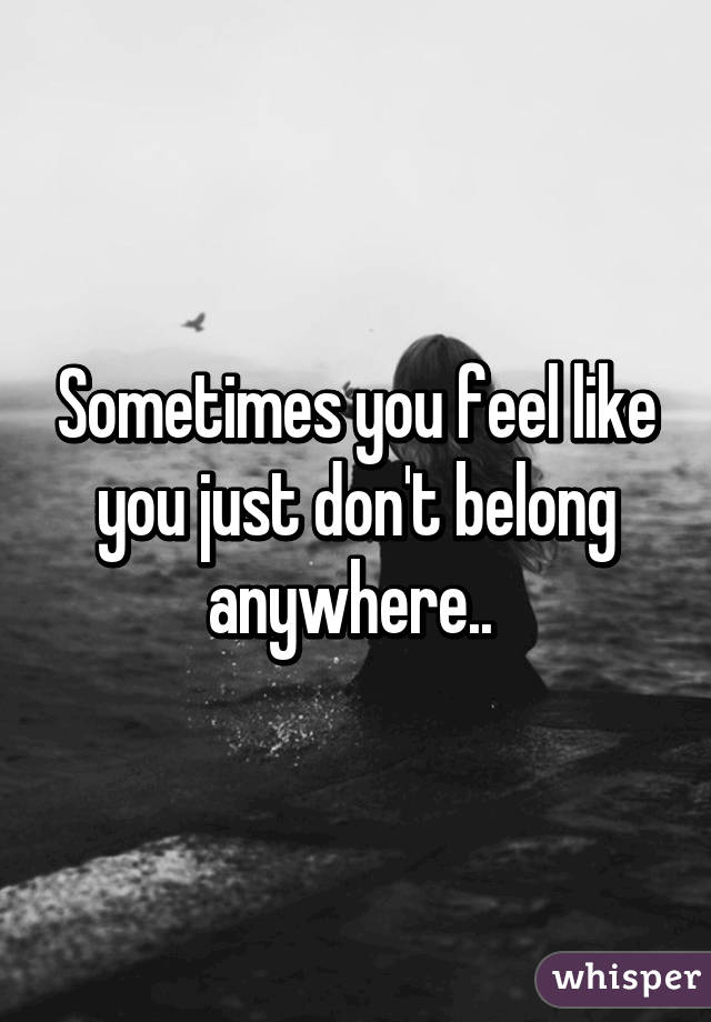 Sometimes you feel like you just don't belong anywhere.. 