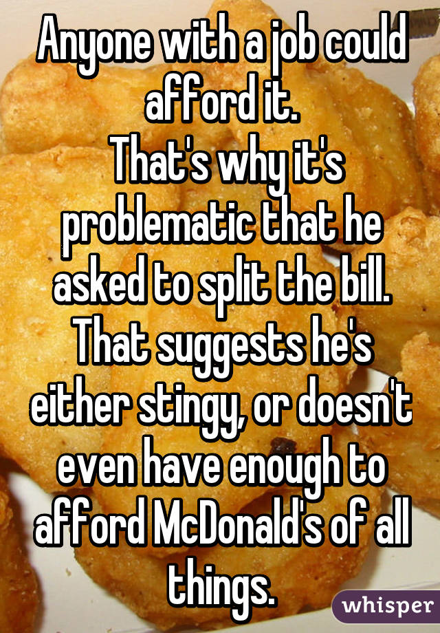 Anyone with a job could afford it.
 That's why it's problematic that he asked to split the bill.
That suggests he's either stingy, or doesn't even have enough to afford McDonald's of all things.