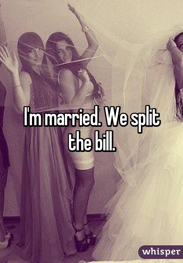 I'm married. We split the bill.