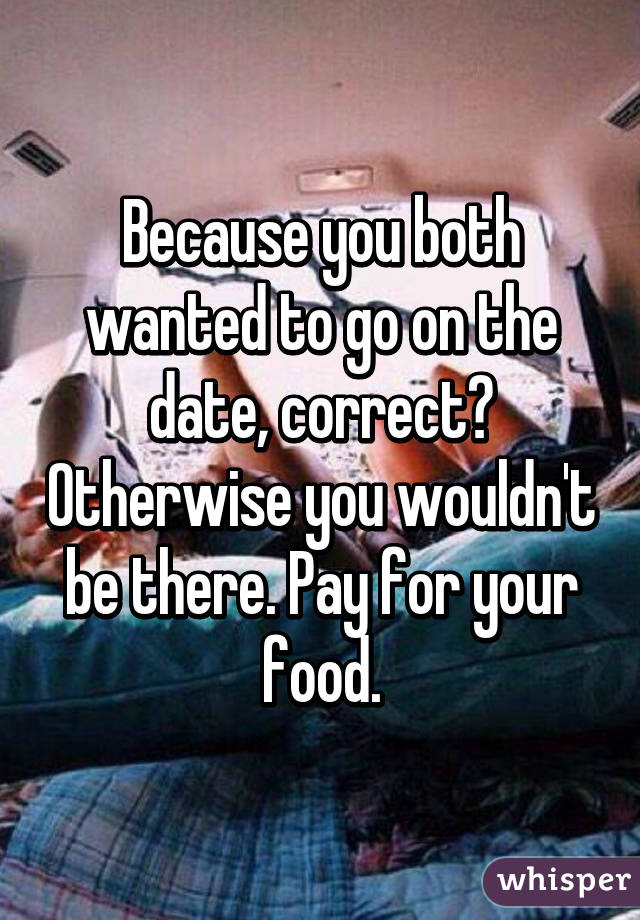 Because you both wanted to go on the date, correct? Otherwise you wouldn't be there. Pay for your food.