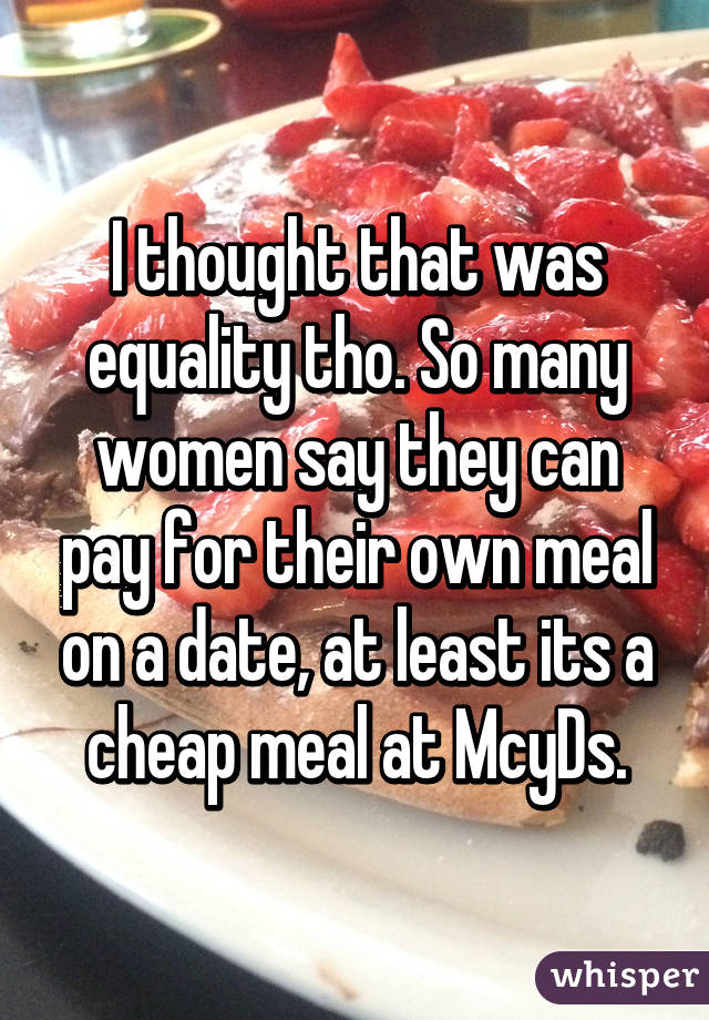 I thought that was equality tho. So many women say they can pay for their own meal on a date, at least its a cheap meal at McyDs.