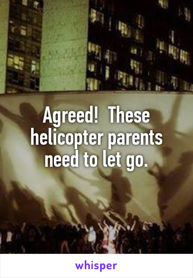 Agreed!  These helicopter parents need to let go.