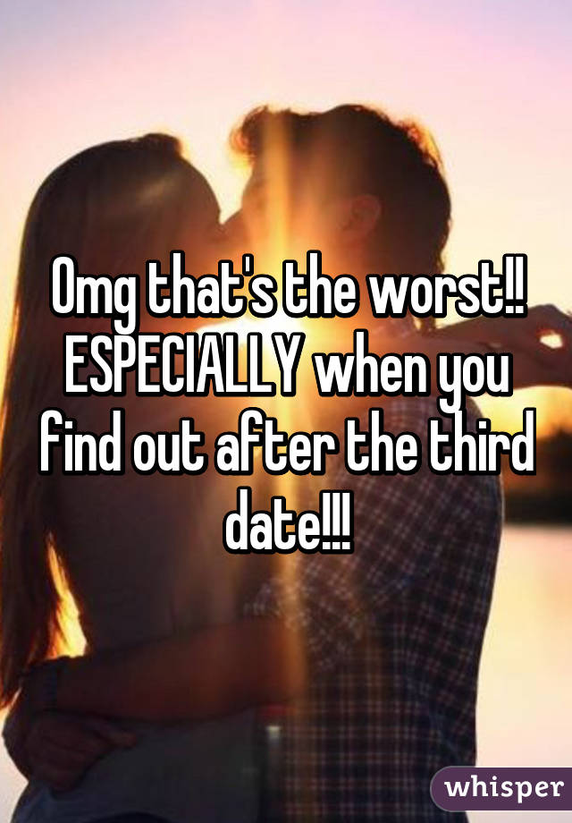 Omg that's the worst!! ESPECIALLY when you find out after the third date!!!