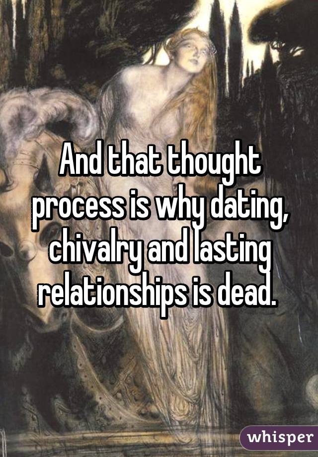 And that thought process is why dating, chivalry and lasting relationships is dead. 