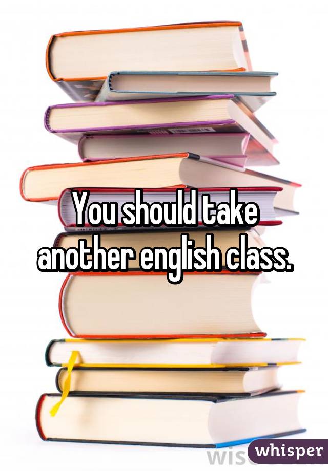 You should take another english class.
