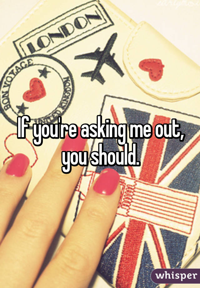 If you're asking me out, you should.