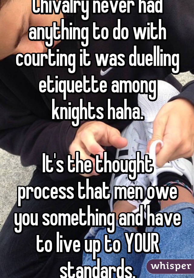 Chivalry never had anything to do with courting it was duelling etiquette among knights haha.

It's the thought process that men owe you something and have to live up to YOUR standards.