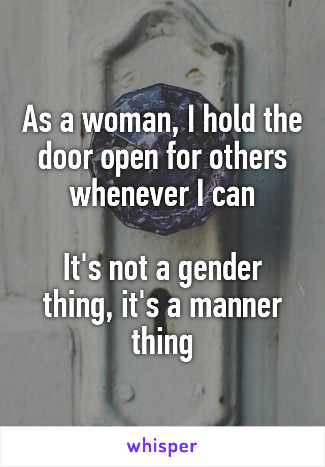 As a woman, I hold the door open for others whenever I can

It's not a gender thing, it's a manner thing