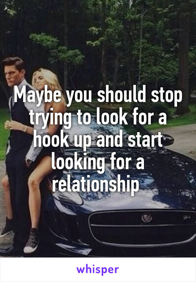 Maybe you should stop trying to look for a hook up and start looking for a relationship 