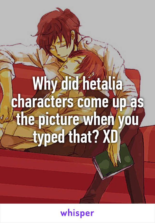 Why did hetalia characters come up as the picture when you typed that? XD 