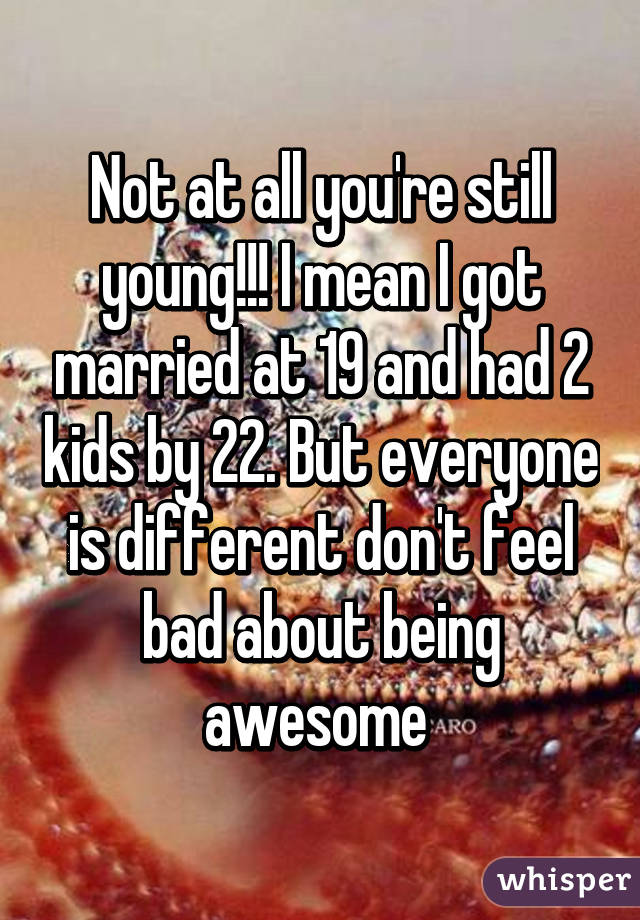 Not at all you're still young!!! I mean I got married at 19 and had 2 kids by 22. But everyone is different don't feel bad about being awesome 