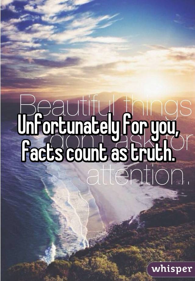 Unfortunately for you, facts count as truth.