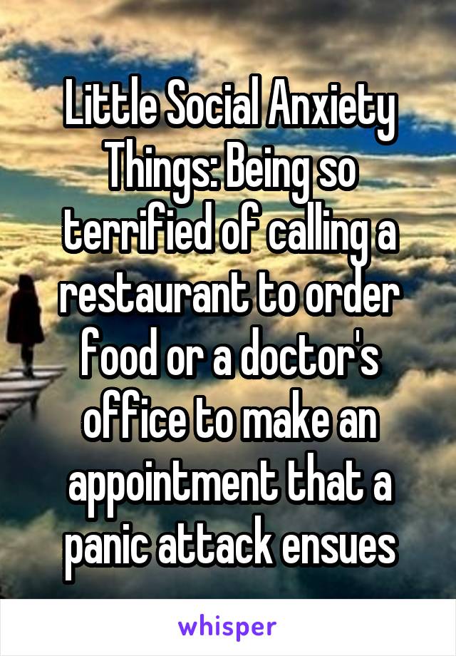 Little Social Anxiety Things: Being so terrified of calling a restaurant to order food or a doctor's office to make an appointment that a panic attack ensues