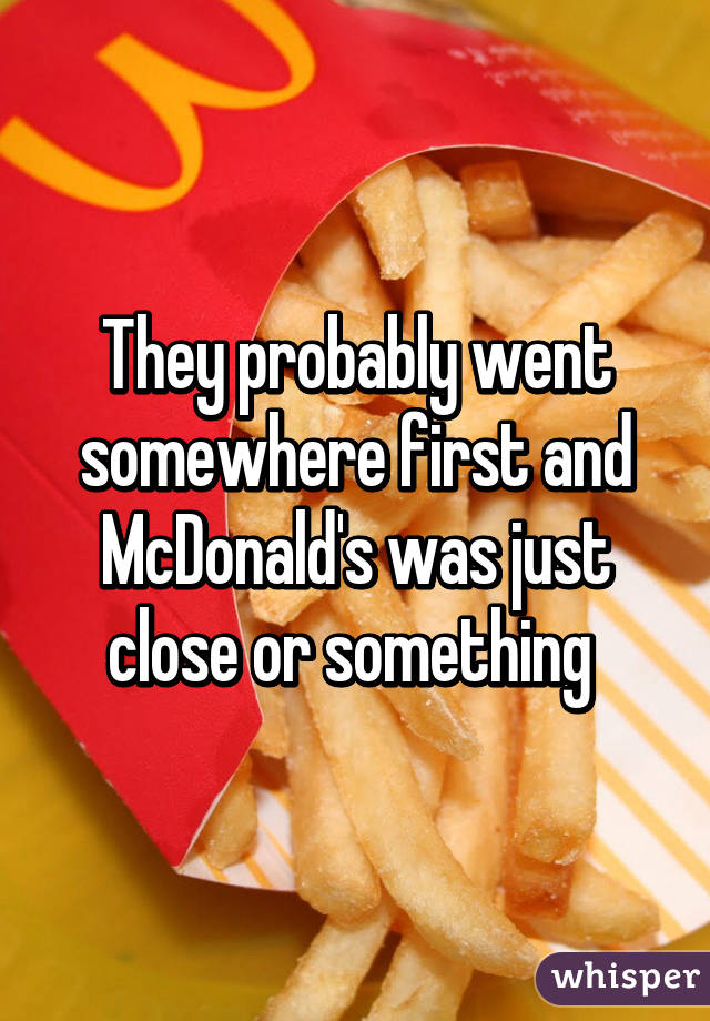 They probably went somewhere first and McDonald's was just close or something 
