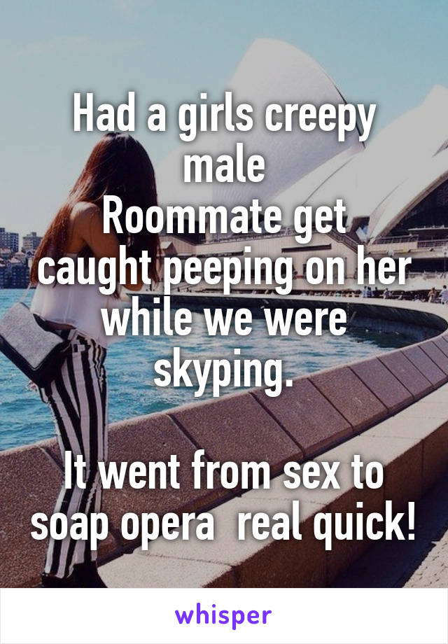 Had a girls creepy male
Roommate get caught peeping on her while we were skyping.

It went from sex to soap opera  real quick!