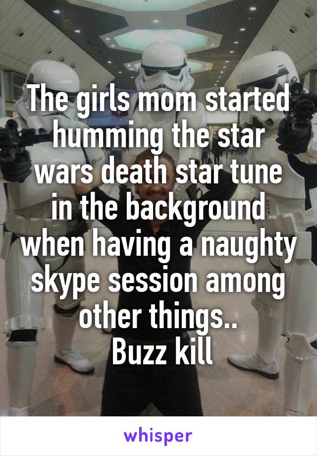 The girls mom started humming the star wars death star tune in the background when having a naughty skype session among other things..
 Buzz kill