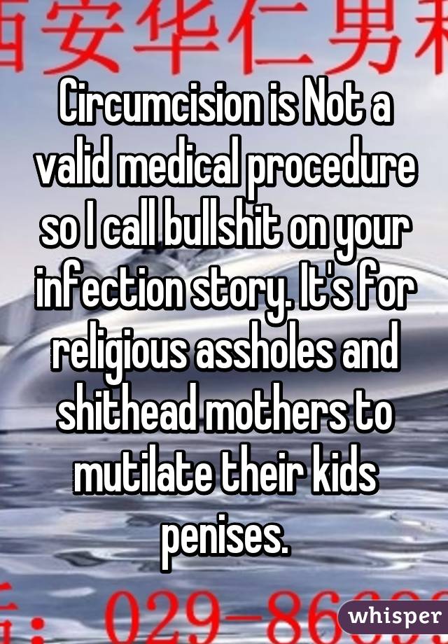 Circumcision is Not a valid medical procedure so I call bullshit on your infection story. It's for religious assholes and shithead mothers to mutilate their kids penises.