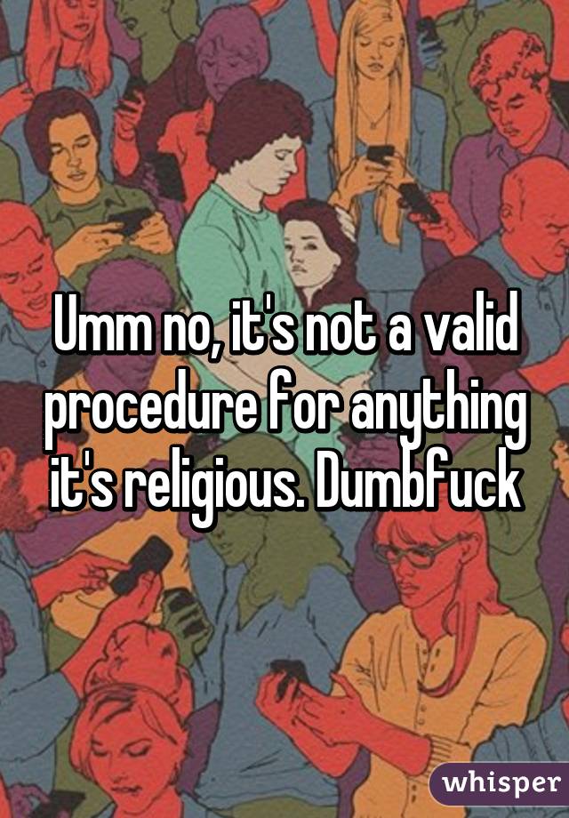 Umm no, it's not a valid procedure for anything it's religious. Dumbfuck