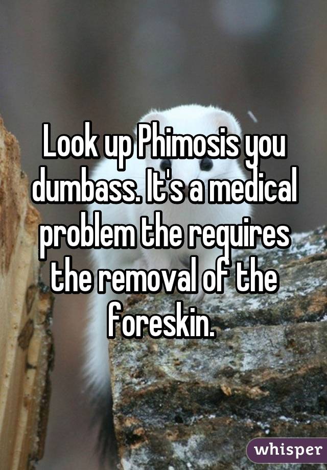 Look up Phimosis you dumbass. It's a medical problem the requires the removal of the foreskin. 