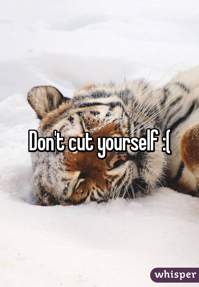 Don't cut yourself :(
