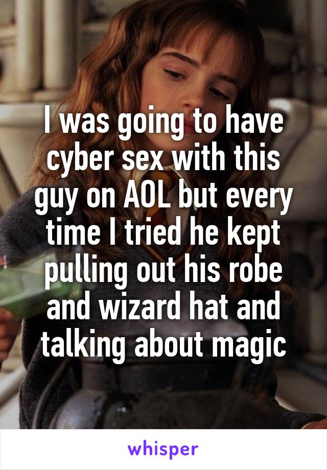 I was going to have cyber sex with this guy on AOL but every time I tried he kept pulling out his robe and wizard hat and talking about magic