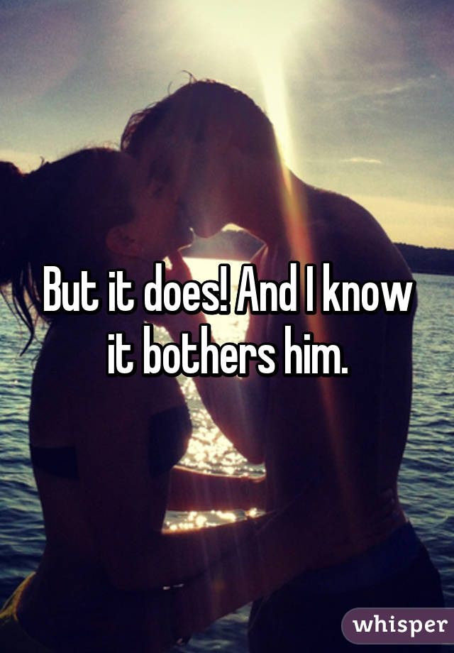 But it does! And I know it bothers him.