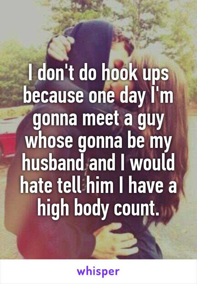 I don't do hook ups because one day I'm gonna meet a guy whose gonna be my husband and I would hate tell him I have a high body count.