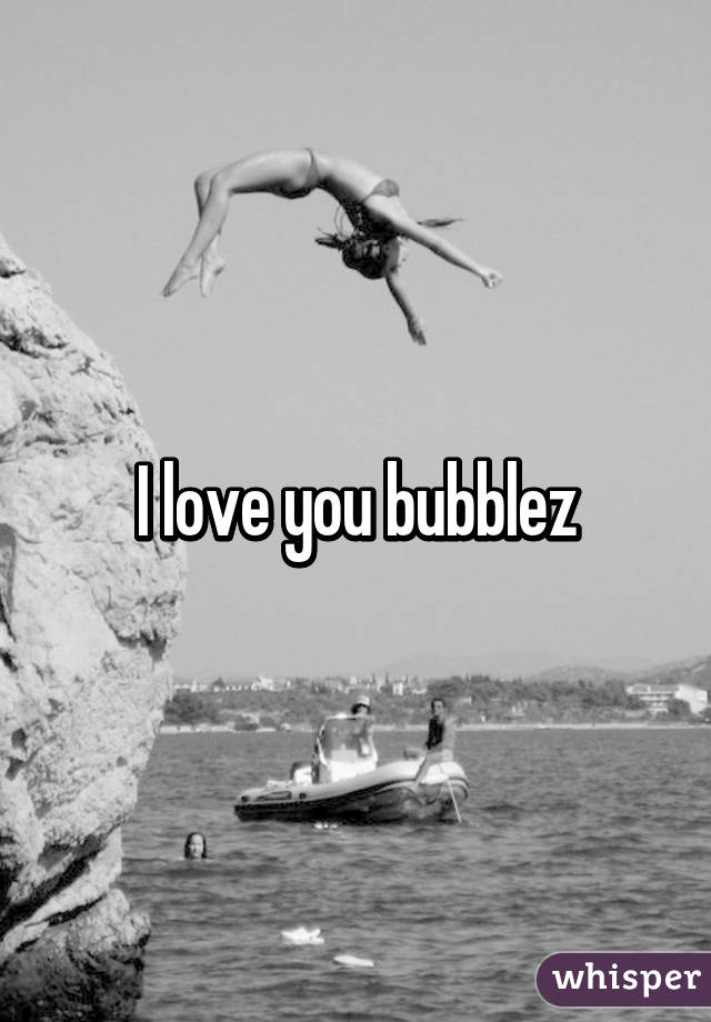 I love you bubblez