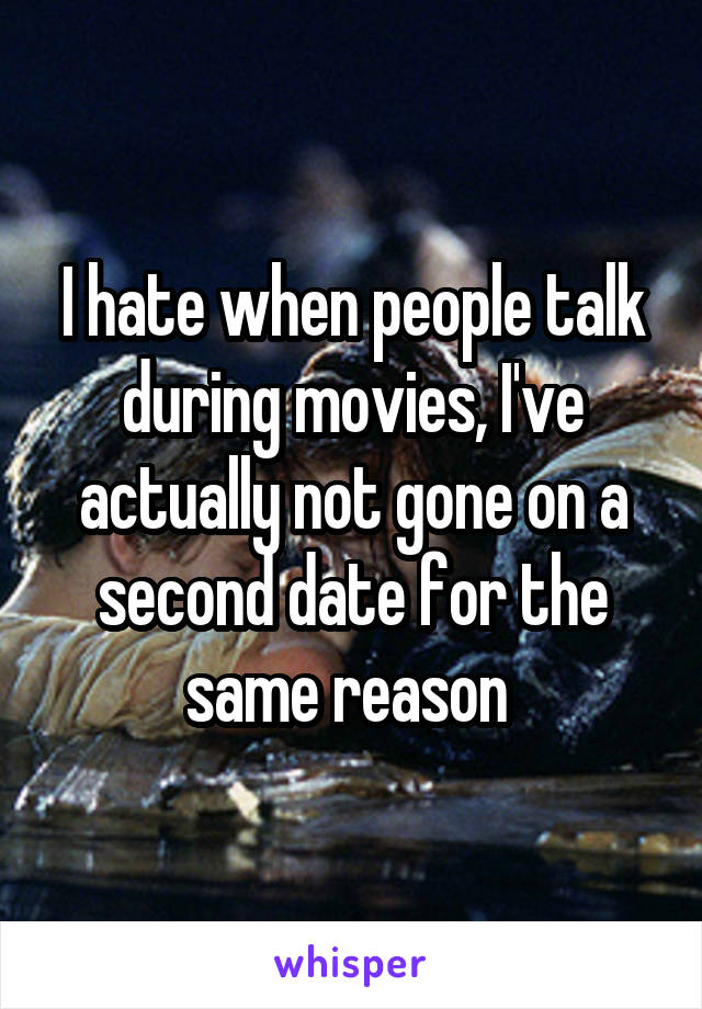 I hate when people talk during movies, I've actually not gone on a second date for the same reason 