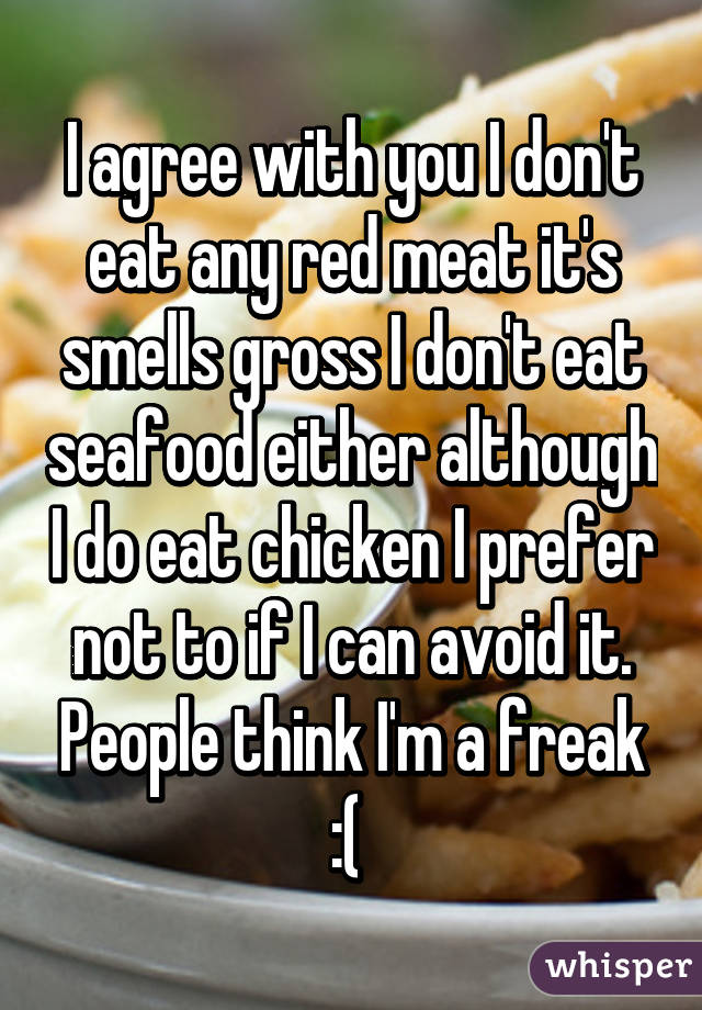 I agree with you I don't eat any red meat it's smells gross I don't eat seafood either although I do eat chicken I prefer not to if I can avoid it. People think I'm a freak :( 