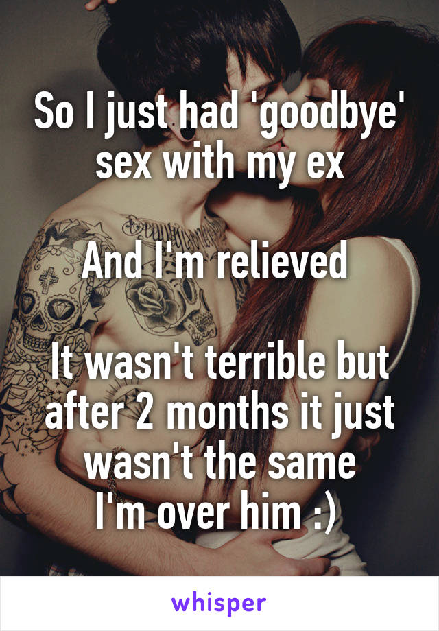 So I just had 'goodbye' sex with my ex

And I'm relieved 

It wasn't terrible but after 2 months it just wasn't the same
I'm over him :) 