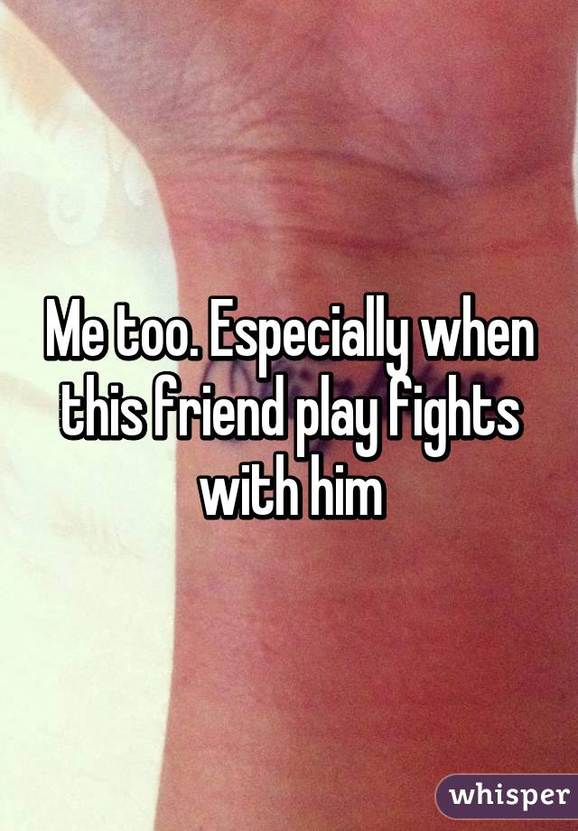 Me too. Especially when this friend play fights with him