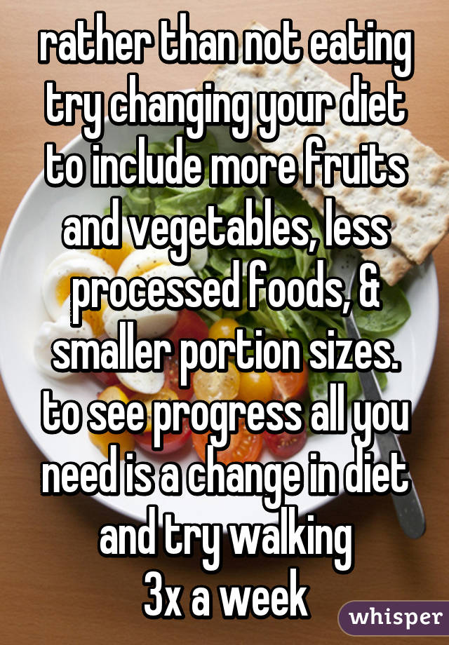 rather than not eating try changing your diet to include more fruits and vegetables, less processed foods, & smaller portion sizes. to see progress all you need is a change in diet and try walking
 3x a week 