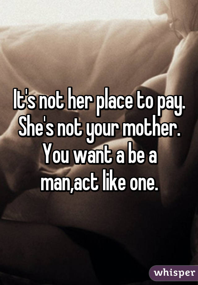 It's not her place to pay. She's not your mother. You want a be a man,act like one.