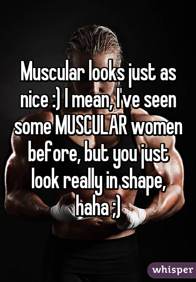 Muscular looks just as nice :) I mean, I've seen some MUSCULAR women before, but you just look really in shape, haha ;)