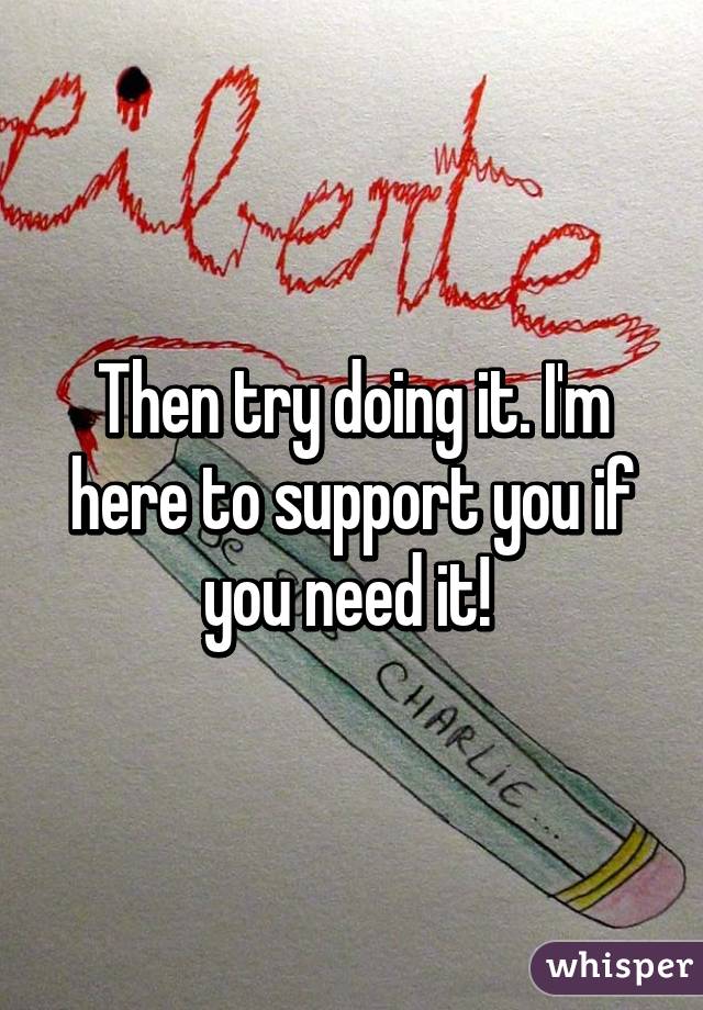 Then try doing it. I'm here to support you if you need it! 