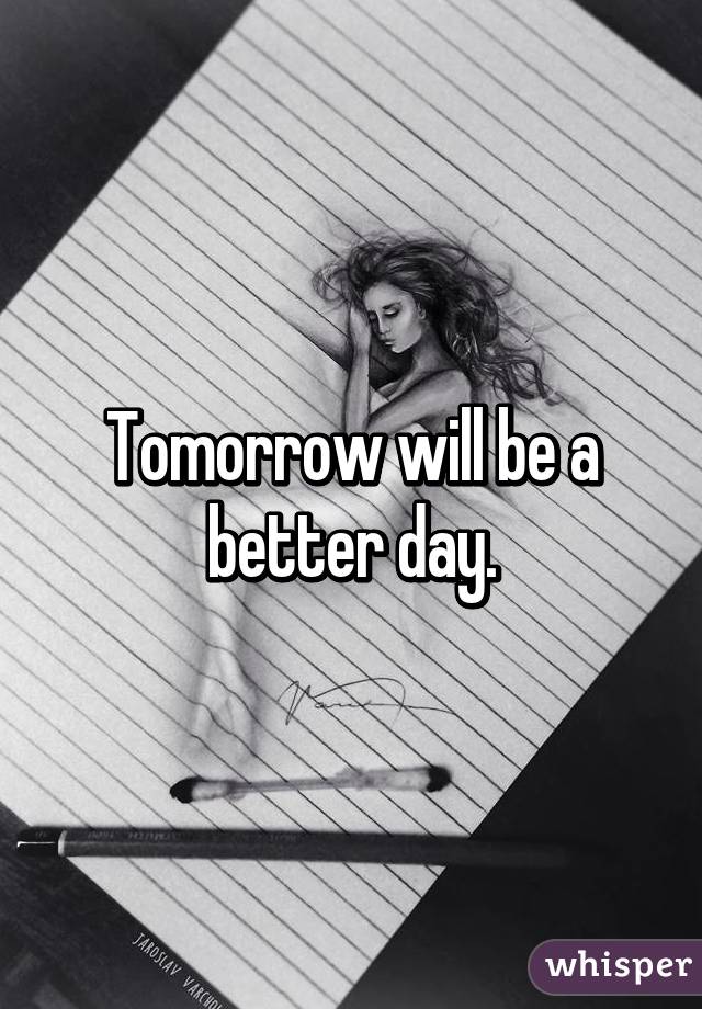 Tomorrow will be a better day.