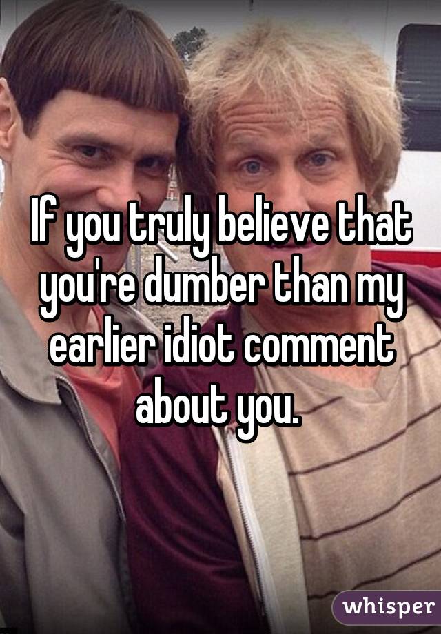 If you truly believe that you're dumber than my earlier idiot comment about you. 